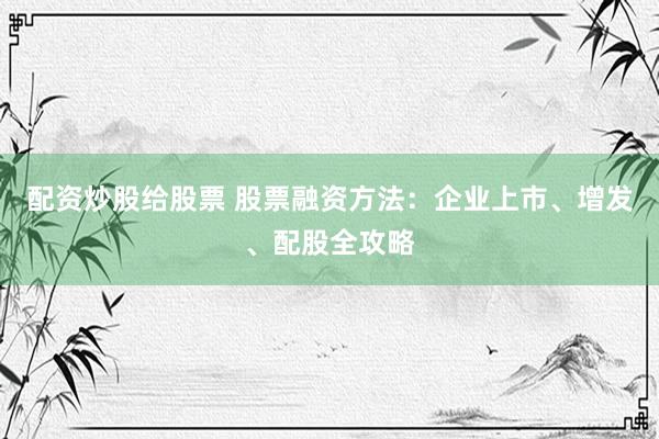 配资炒股给股票 股票融资方法：企业上市、增发、配股全攻略