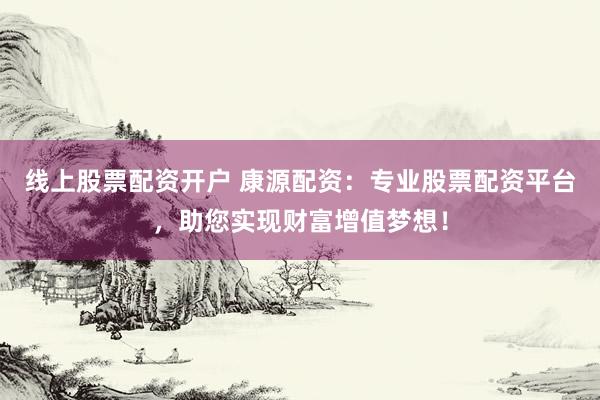 线上股票配资开户 康源配资：专业股票配资平台，助您实现财富增值梦想！