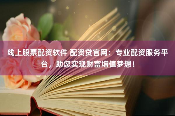 线上股票配资软件 配资贷官网：专业配资服务平台，助您实现财富增值梦想！
