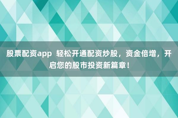 股票配资app  轻松开通配资炒股，资金倍增，开启您的股市投资新篇章！