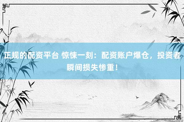 正规的配资平台 惊悚一刻：配资账户爆仓，投资者瞬间损失惨重！