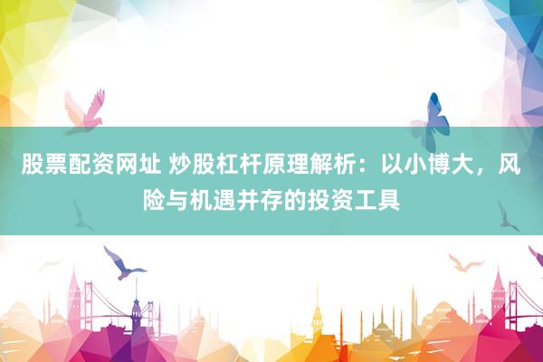 股票配资网址 炒股杠杆原理解析：以小博大，风险与机遇并存的投资工具