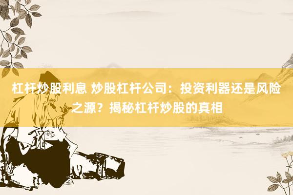 杠杆炒股利息 炒股杠杆公司：投资利器还是风险之源？揭秘杠杆炒股的真相