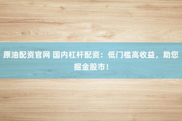 原油配资官网 国内杠杆配资：低门槛高收益，助您掘金股市！