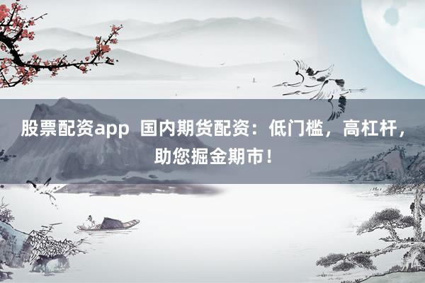 股票配资app  国内期货配资：低门槛，高杠杆，助您掘金期市！