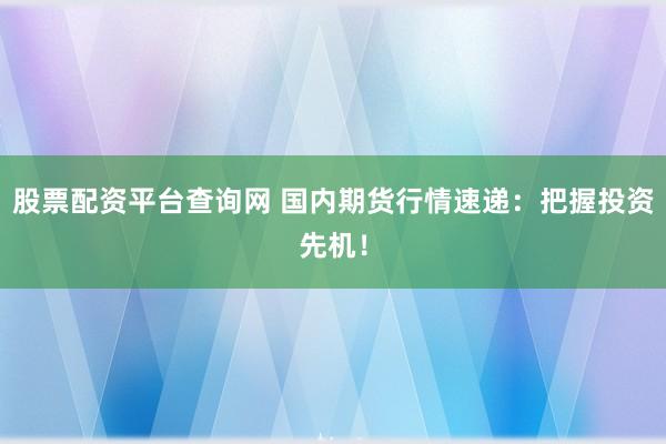 股票配资平台查询网 国内期货行情速递：把握投资先机！