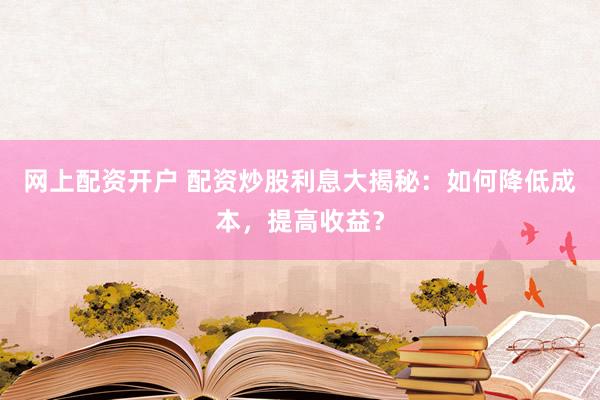 网上配资开户 配资炒股利息大揭秘：如何降低成本，提高收益？