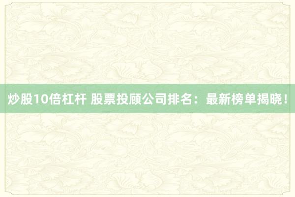 炒股10倍杠杆 股票投顾公司排名：最新榜单揭晓！