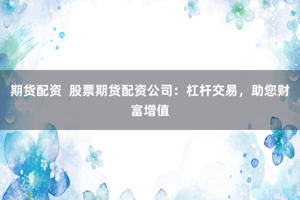 期货配资  股票期货配资公司：杠杆交易，助您财富增值