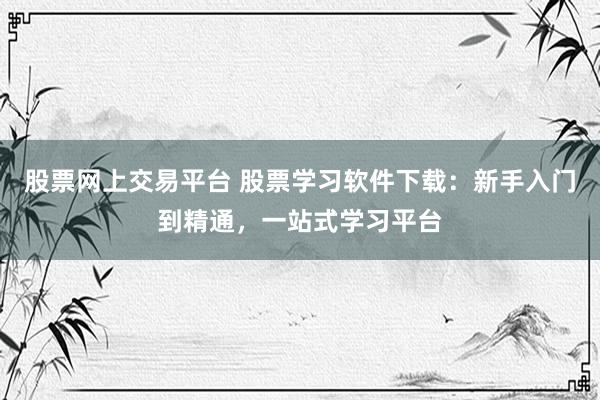 股票网上交易平台 股票学习软件下载：新手入门到精通，一站式学习平台
