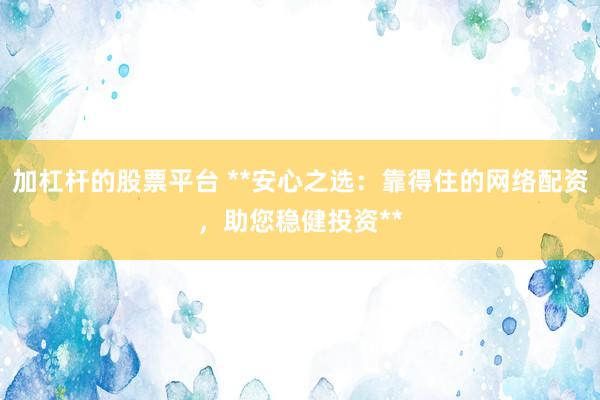 加杠杆的股票平台 **安心之选：靠得住的网络配资，助您稳健投资**