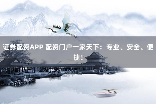 证券配资APP 配资门户一家天下：专业、安全、便捷！