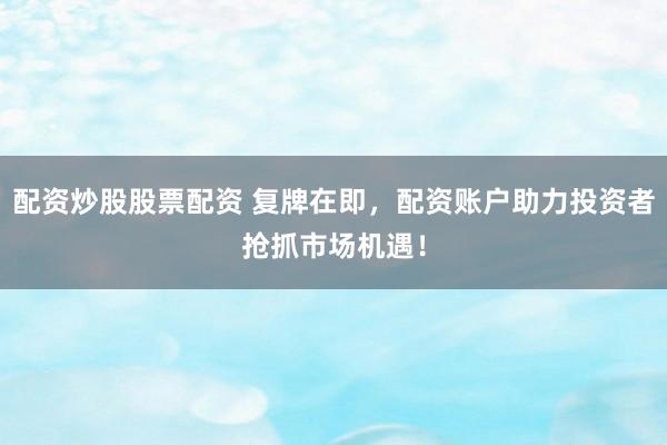 配资炒股股票配资 复牌在即，配资账户助力投资者抢抓市场机遇！
