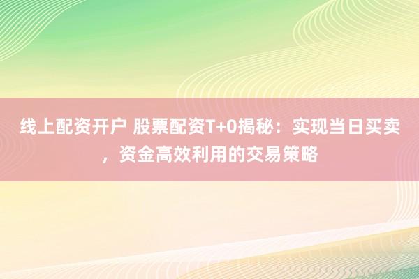 线上配资开户 股票配资T+0揭秘：实现当日买卖，资金高效利用的交易策略