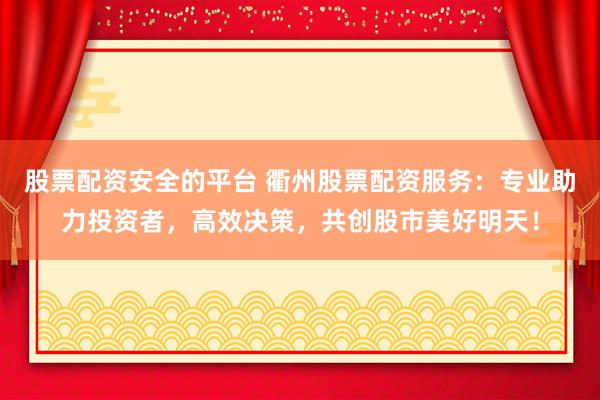 股票配资安全的平台 衢州股票配资服务：专业助力投资者，高效决策，共创股市美好明天！