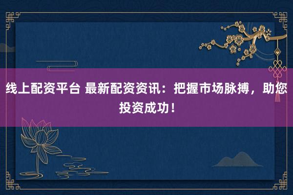 线上配资平台 最新配资资讯：把握市场脉搏，助您投资成功！