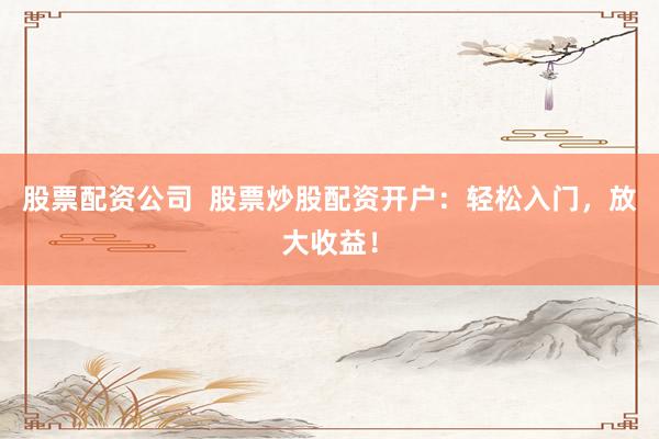 股票配资公司  股票炒股配资开户：轻松入门，放大收益！