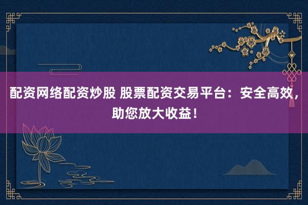 配资网络配资炒股 股票配资交易平台：安全高效，助您放大收益！