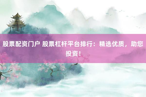 股票配资门户 股票杠杆平台排行：精选优质，助您投资！