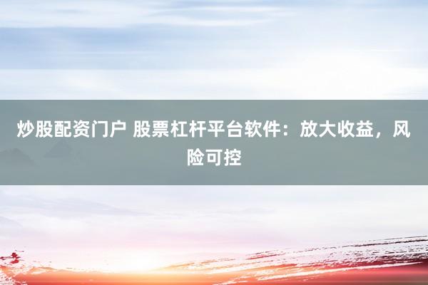 炒股配资门户 股票杠杆平台软件：放大收益，风险可控