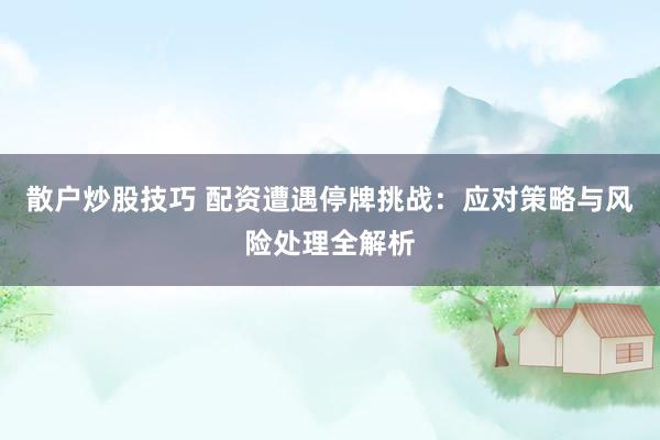 散户炒股技巧 配资遭遇停牌挑战：应对策略与风险处理全解析