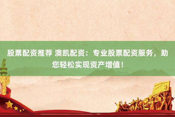 股票配资推荐 澳凯配资：专业股票配资服务，助您轻松实现资产增值！
