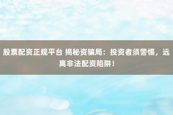 股票配资正规平台 揭秘资骗局：投资者须警惕，远离非法配资陷阱！