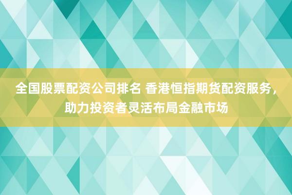 全国股票配资公司排名 香港恒指期货配资服务，助力投资者灵活布局金融市场