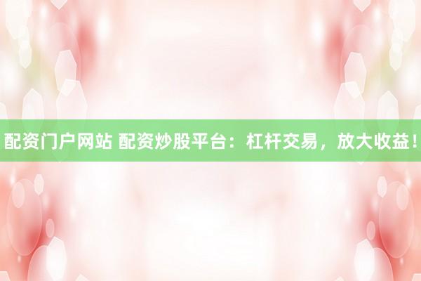 配资门户网站 配资炒股平台：杠杆交易，放大收益！