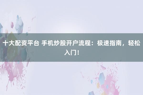 十大配资平台 手机炒股开户流程：极速指南，轻松入门！