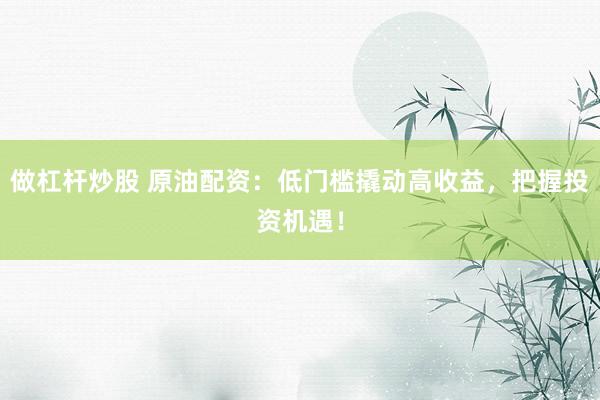 做杠杆炒股 原油配资：低门槛撬动高收益，把握投资机遇！