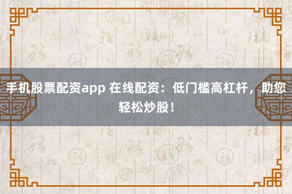 手机股票配资app 在线配资：低门槛高杠杆，助您轻松炒股！