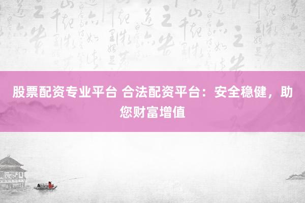 股票配资专业平台 合法配资平台：安全稳健，助您财富增值
