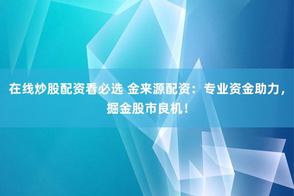 在线炒股配资看必选 金来源配资：专业资金助力，掘金股市良机！
