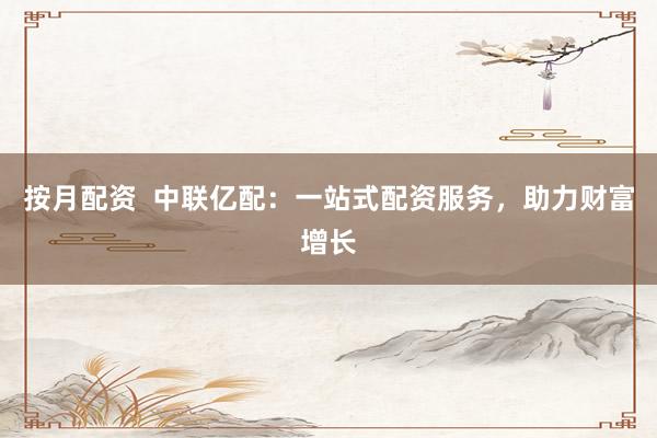 按月配资  中联亿配：一站式配资服务，助力财富增长