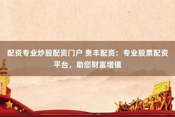 配资专业炒股配资门户 贵丰配资：专业股票配资平台，助您财富增值
