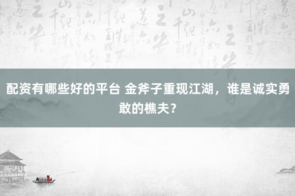 配资有哪些好的平台 金斧子重现江湖，谁是诚实勇敢的樵夫？