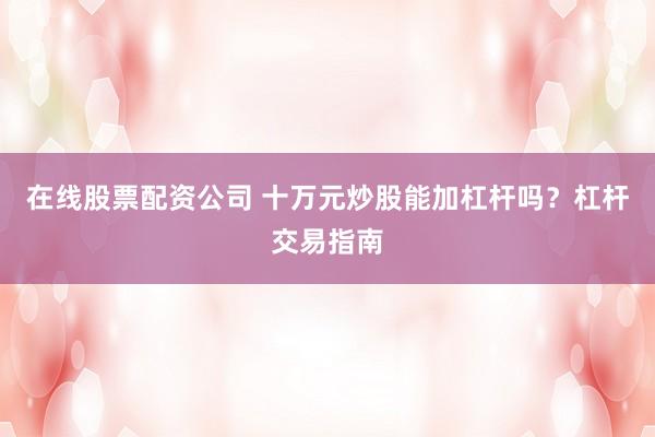 在线股票配资公司 十万元炒股能加杠杆吗？杠杆交易指南