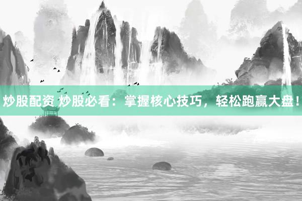 炒股配资 炒股必看：掌握核心技巧，轻松跑赢大盘！