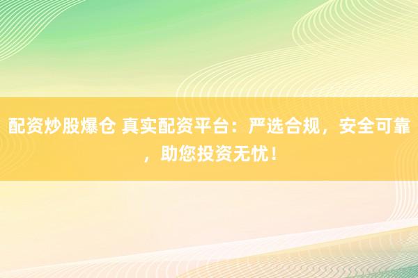 配资炒股爆仓 真实配资平台：严选合规，安全可靠，助您投资无忧！