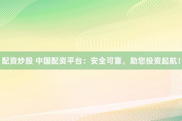 配资炒股 中国配资平台：安全可靠，助您投资起航！