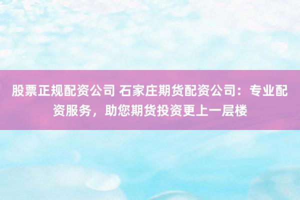 股票正规配资公司 石家庄期货配资公司：专业配资服务，助您期货投资更上一层楼