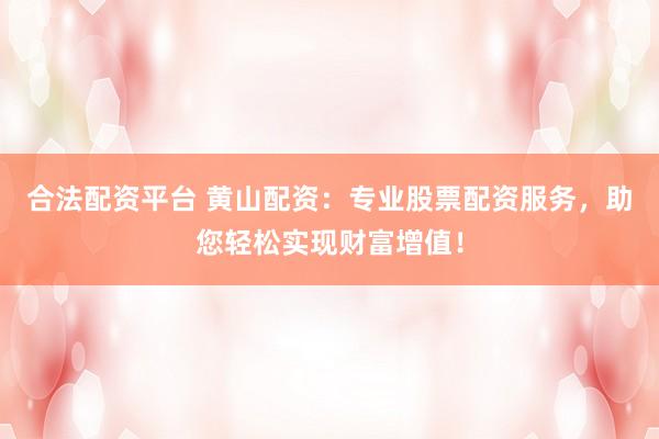 合法配资平台 黄山配资：专业股票配资服务，助您轻松实现财富增值！