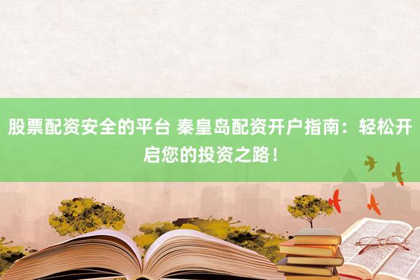股票配资安全的平台 秦皇岛配资开户指南：轻松开启您的投资之路！