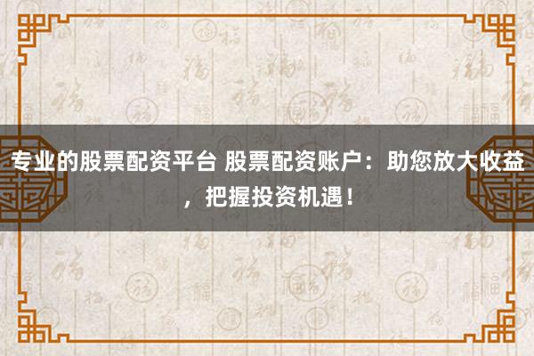 专业的股票配资平台 股票配资账户：助您放大收益，把握投资机遇！