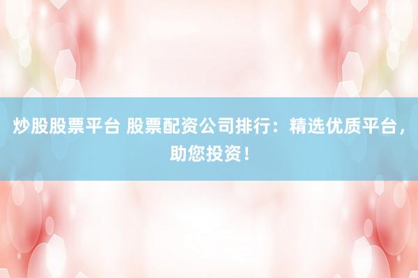 炒股股票平台 股票配资公司排行：精选优质平台，助您投资！