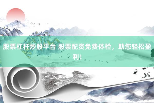 股票杠杆炒股平台 股票配资免费体验，助您轻松盈利！