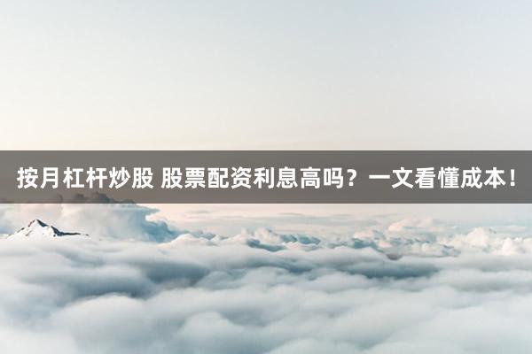 按月杠杆炒股 股票配资利息高吗？一文看懂成本！