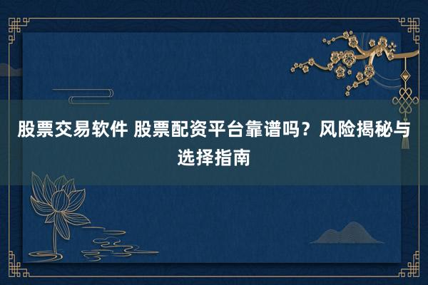 股票交易软件 股票配资平台靠谱吗？风险揭秘与选择指南