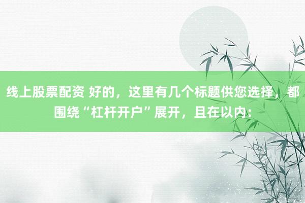 线上股票配资 好的，这里有几个标题供您选择，都围绕“杠杆开户”展开，且在以内：